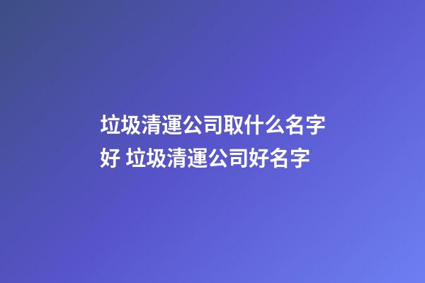 垃圾清運公司取什么名字好 垃圾清運公司好名字-第1張-公司起名-玄機派
